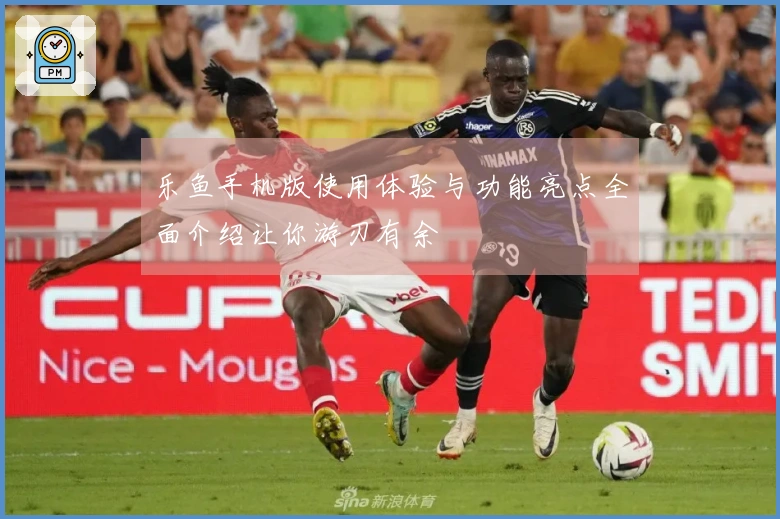 乐鱼手机版使用体验与功能亮点全面介绍让你游刃有余