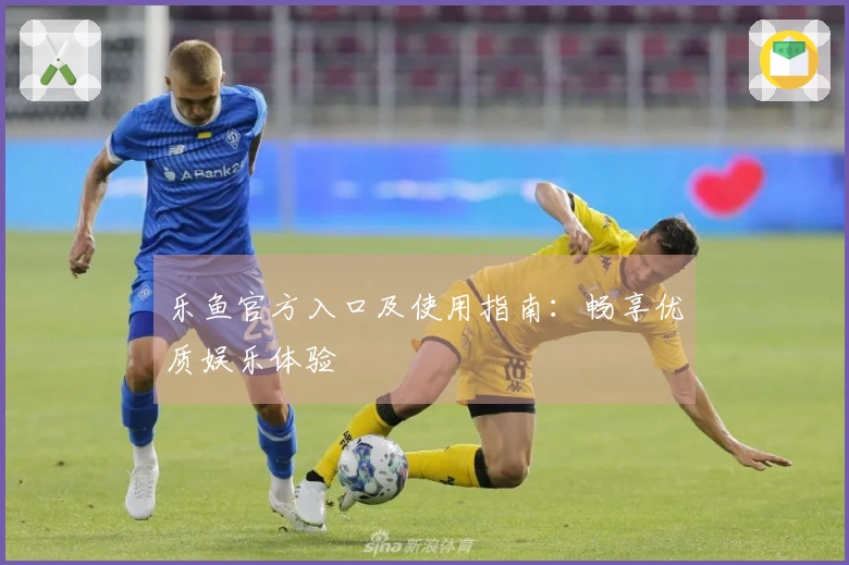 乐鱼官方入口及使用指南：畅享优质娱乐体验