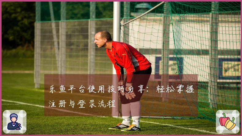 乐鱼平台使用技巧分享：轻松掌握注册与登录流程