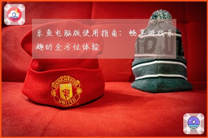 乐鱼电脑版使用指南：畅享游戏乐趣的全方位体验