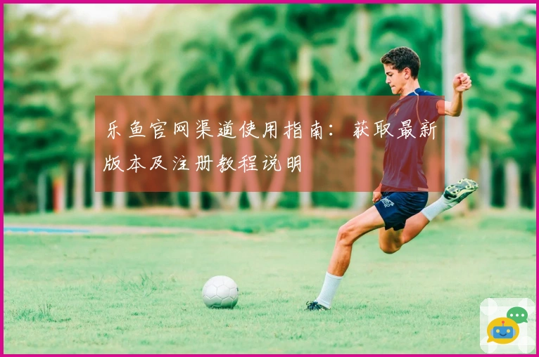 乐鱼官网渠道使用指南：获取最新版本及注册教程说明