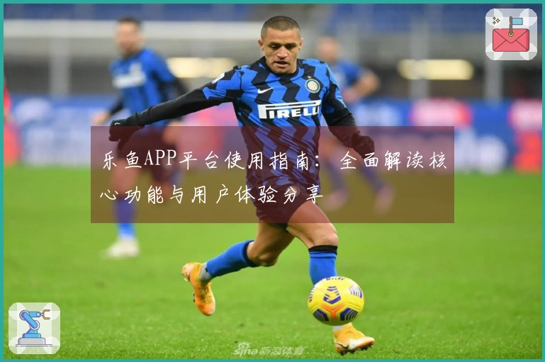 乐鱼APP平台使用指南：全面解读核心功能与用户体验分享