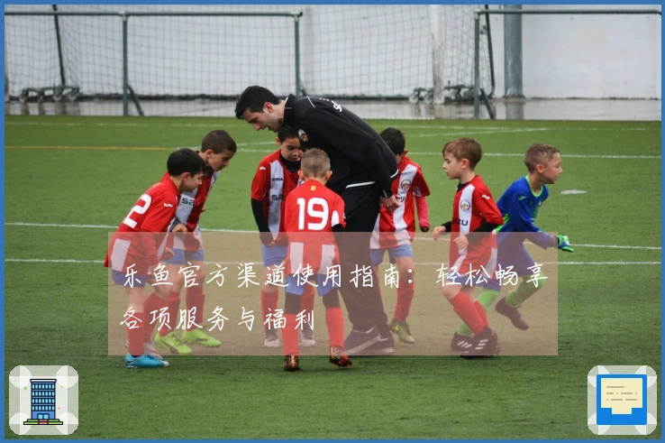 乐鱼官方渠道使用指南：轻松畅享各项服务与福利