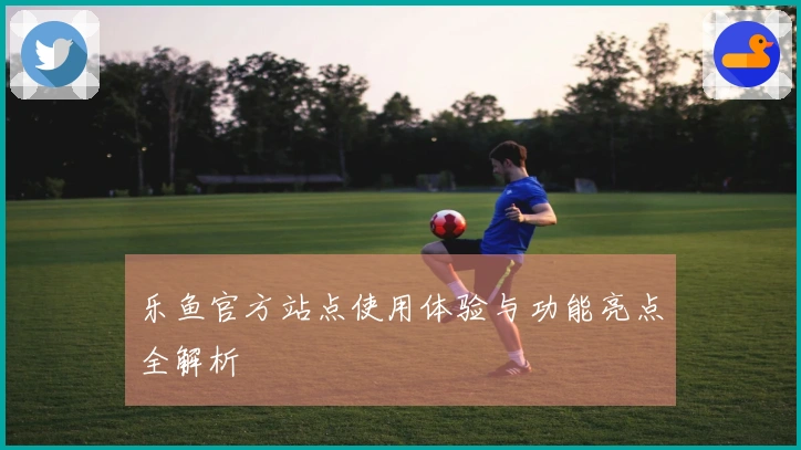 乐鱼官方站点使用体验与功能亮点全解析