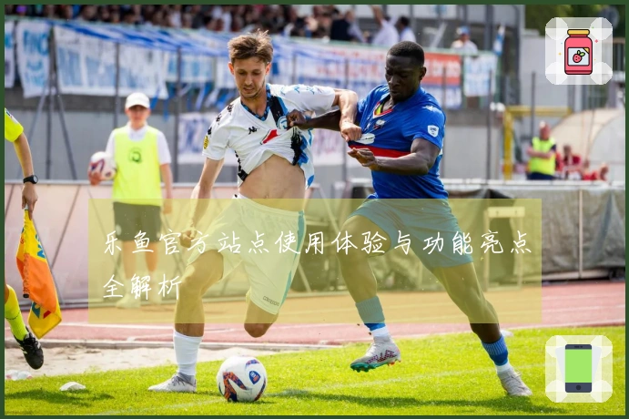 乐鱼官方站点使用体验与功能亮点全解析