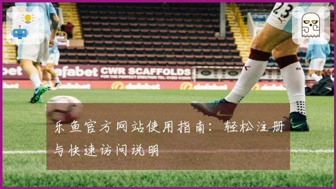 乐鱼官方网站使用指南：轻松注册与快速访问说明