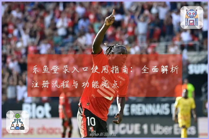 乐鱼登录入口使用指南：全面解析注册流程与功能亮点