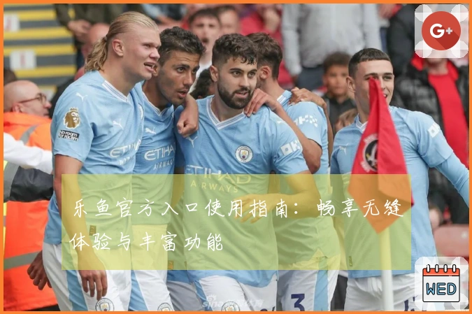 乐鱼官方入口使用指南：畅享无缝体验与丰富功能