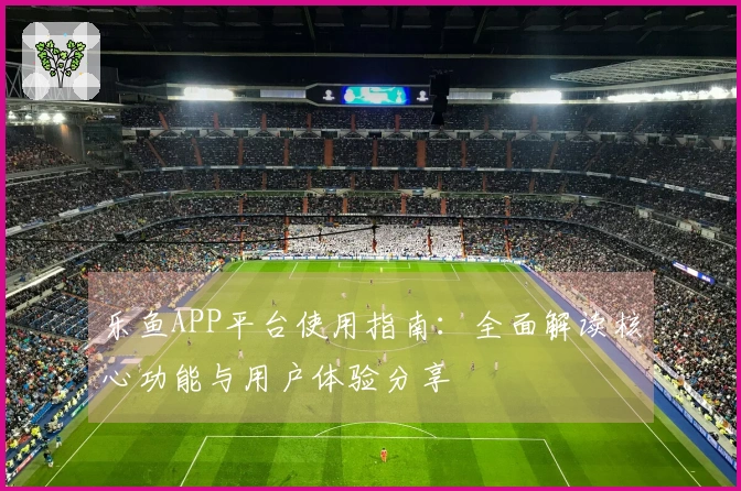 乐鱼APP平台使用指南：全面解读核心功能与用户体验分享