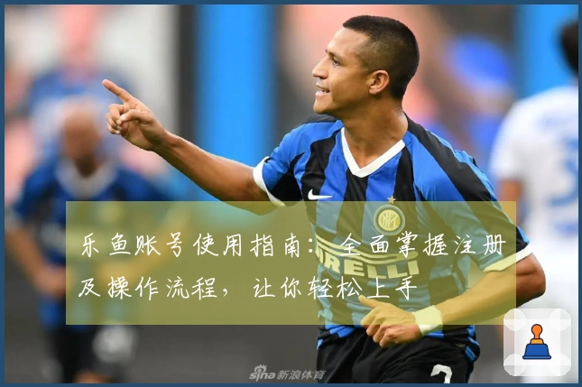 乐鱼账号使用指南：全面掌握注册及操作流程，让你轻松上手