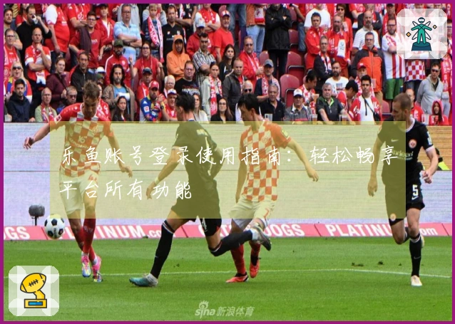 乐鱼账号登录使用指南：轻松畅享平台所有功能