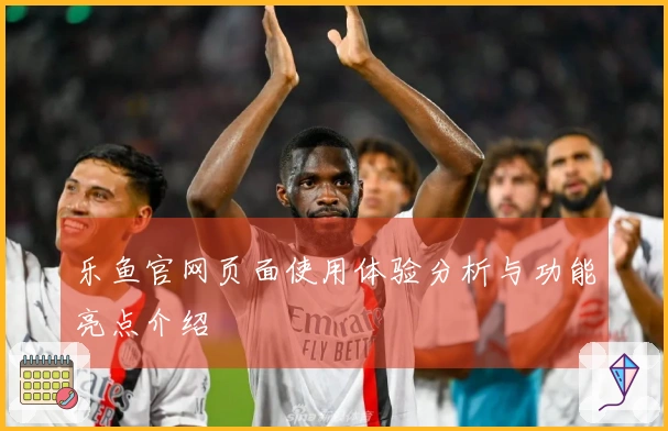乐鱼官网页面使用体验分析与功能亮点介绍