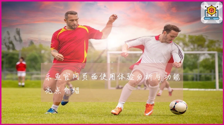 乐鱼官网页面使用体验分析与功能亮点介绍