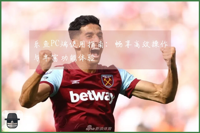 乐鱼PC端使用指南：畅享高效操作与丰富功能体验