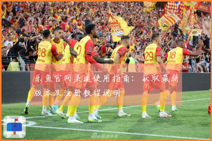 乐鱼官网渠道使用指南：获取最新版本及注册教程说明